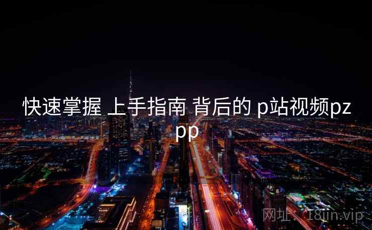 快速掌握 上手指南 背后的 p站视频pzpp