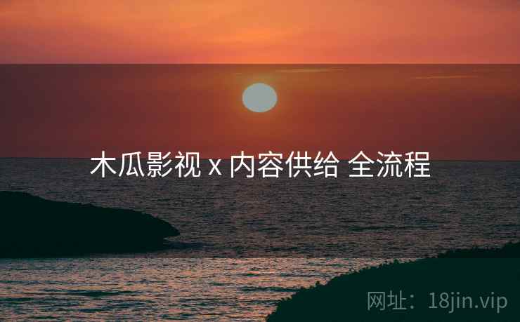 木瓜影视 x 内容供给 全流程