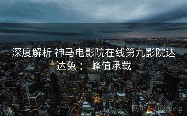 深度解析 神马电影院在线第九影院达达兔 ： 峰值承载