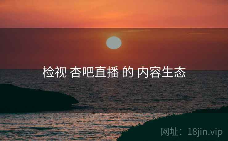 检视 杏吧直播 的 内容生态