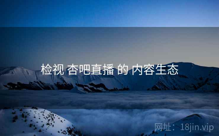 检视 杏吧直播 的 内容生态