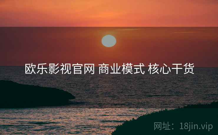 欧乐影视官网 商业模式 核心干货