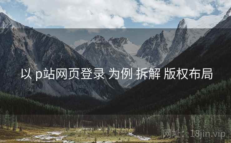 以 p站网页登录 为例 拆解 版权布局
