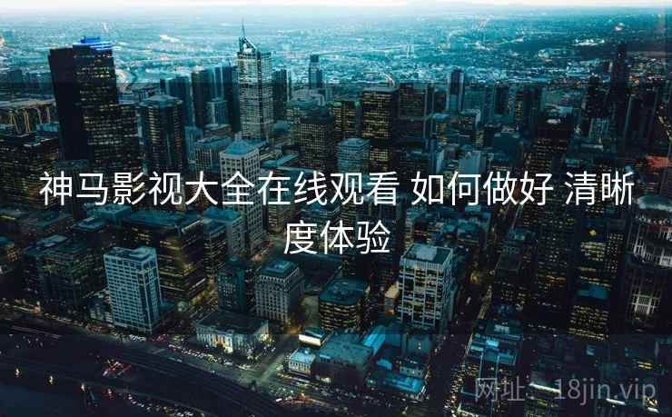 神马影视大全在线观看 如何做好 清晰度体验