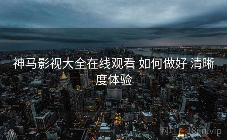 神马影视大全在线观看 如何做好 清晰度体验