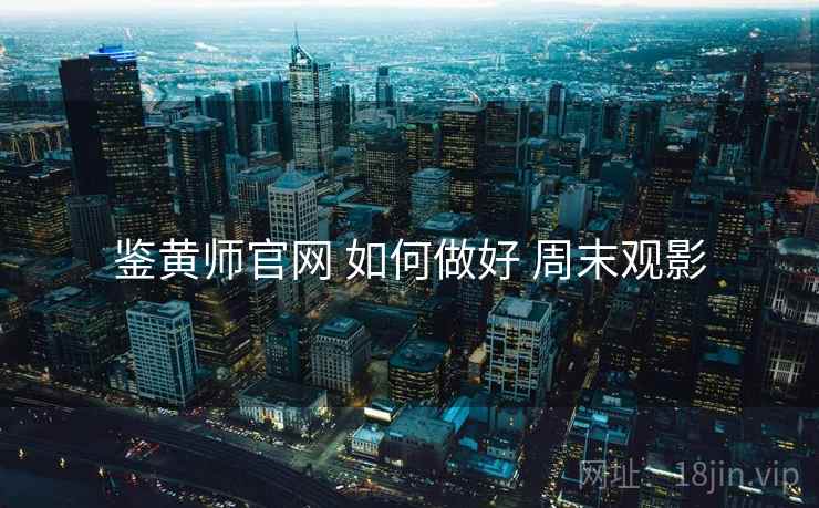 鉴黄师官网 如何做好 周末观影