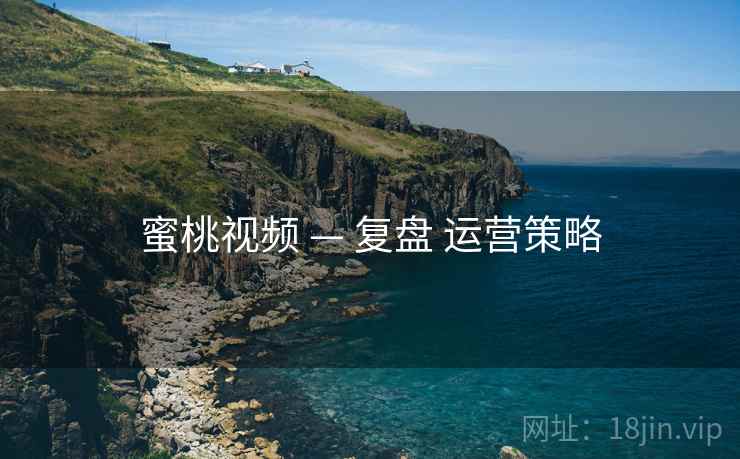 蜜桃视频 — 复盘 运营策略
