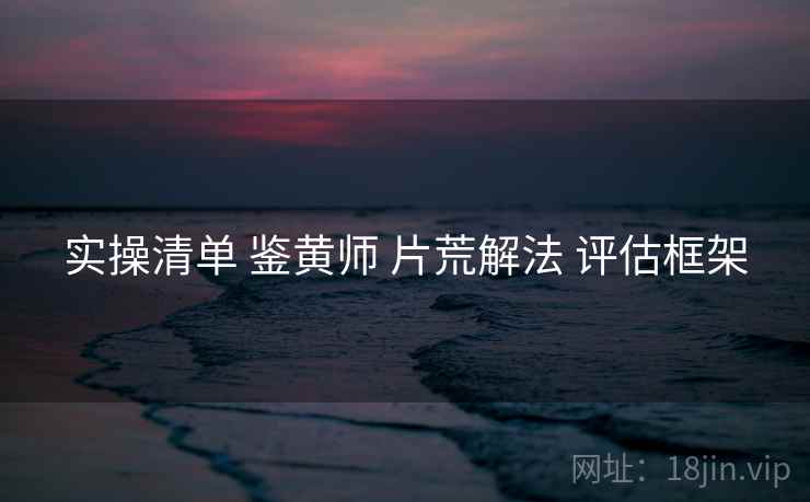 实操清单 鉴黄师 片荒解法 评估框架