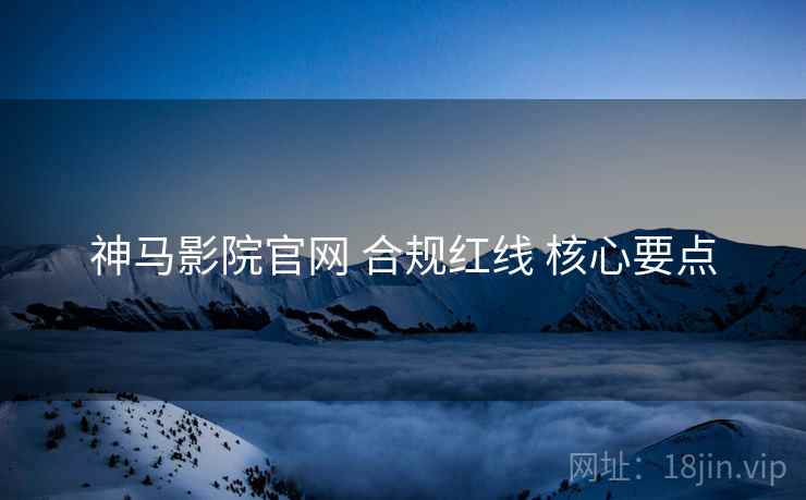 神马影院官网 合规红线 核心要点