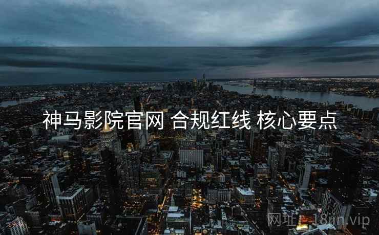 神马影院官网 合规红线 核心要点