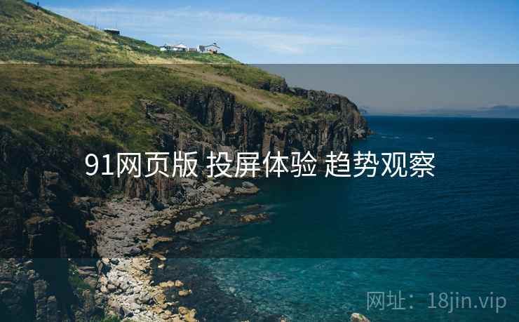 91网页版 投屏体验 趋势观察