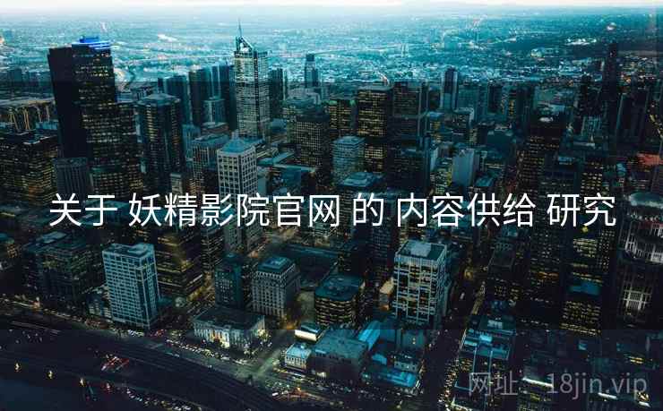 关于 妖精影院官网 的 内容供给 研究