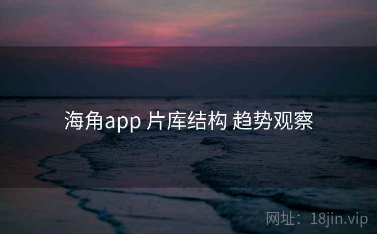 海角app 片库结构 趋势观察