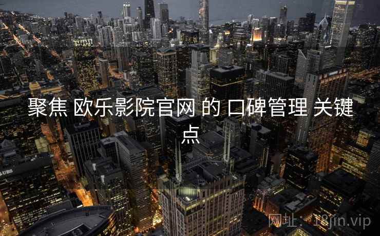 聚焦 欧乐影院官网 的 口碑管理 关键点