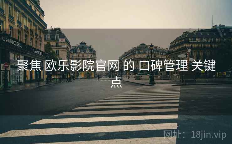 聚焦 欧乐影院官网 的 口碑管理 关键点