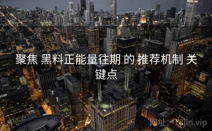 聚焦 黑料正能量往期 的 推荐机制 关键点