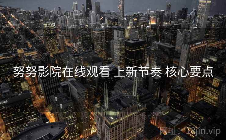 努努影院在线观看 上新节奏 核心要点