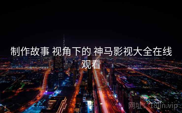 制作故事 视角下的 神马影视大全在线观看