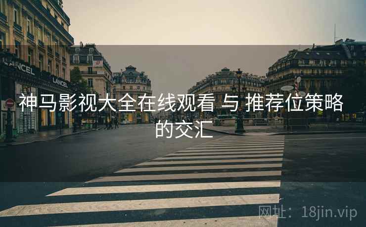 神马影视大全在线观看 与 推荐位策略 的交汇