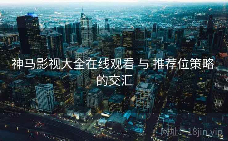 神马影视大全在线观看 与 推荐位策略 的交汇