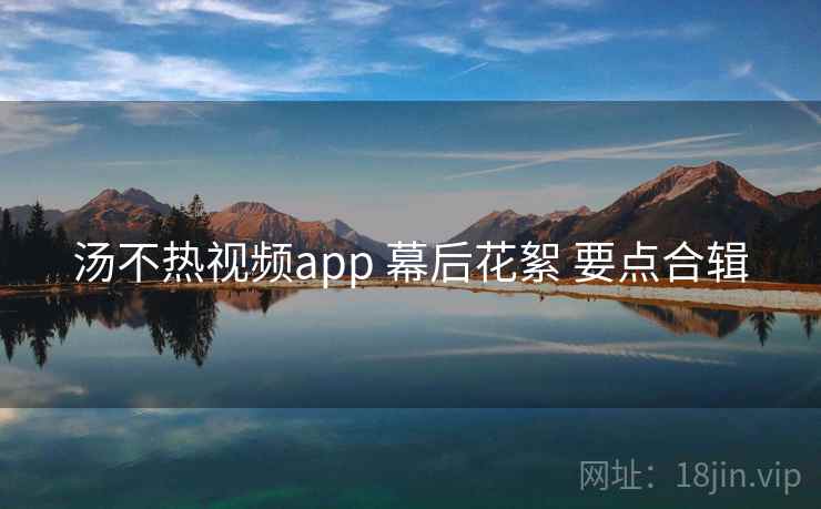 汤不热视频app 幕后花絮 要点合辑