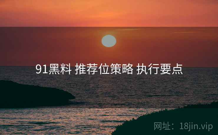 91黑料 推荐位策略 执行要点