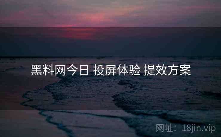 黑料网今日 投屏体验 提效方案