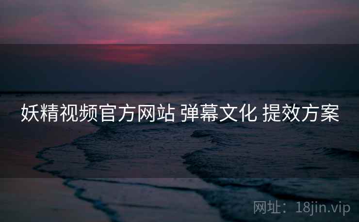 妖精视频官方网站 弹幕文化 提效方案