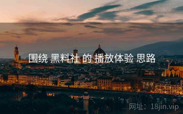 围绕 黑料社 的 播放体验 思路