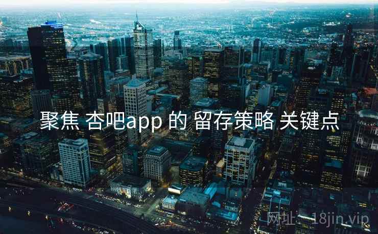 聚焦 杏吧app 的 留存策略 关键点