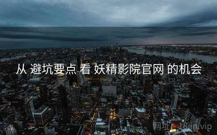 从 避坑要点 看 妖精影院官网 的机会
