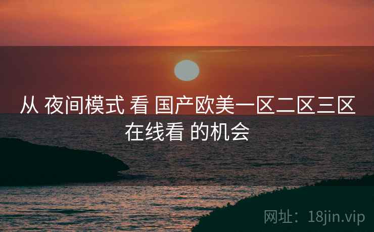 从 夜间模式 看 国产欧美一区二区三区在线看 的机会