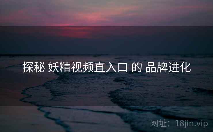 探秘 妖精视频直入口 的 品牌进化