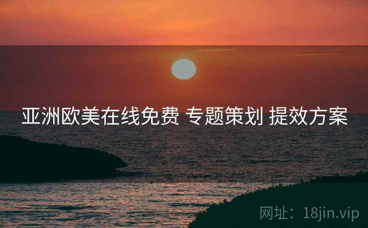 亚洲欧美在线免费 专题策划 提效方案