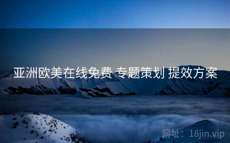 亚洲欧美在线免费 专题策划 提效方案