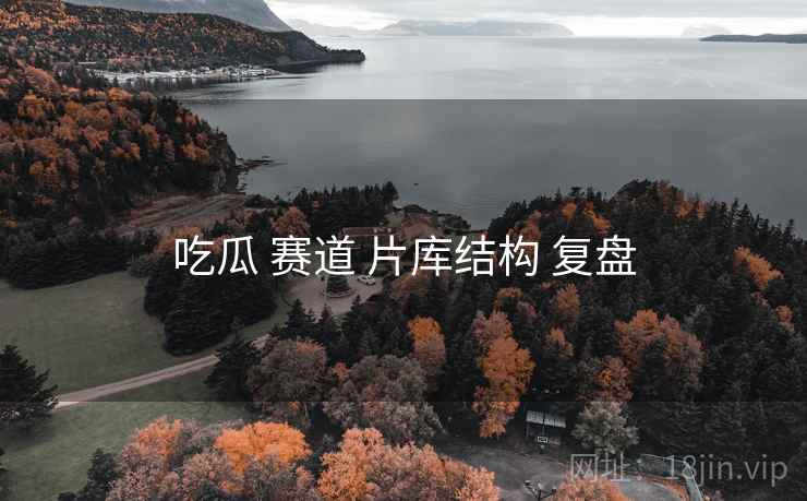 吃瓜 赛道 片库结构 复盘