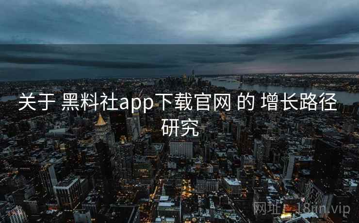 关于 黑料社app下载官网 的 增长路径 研究
