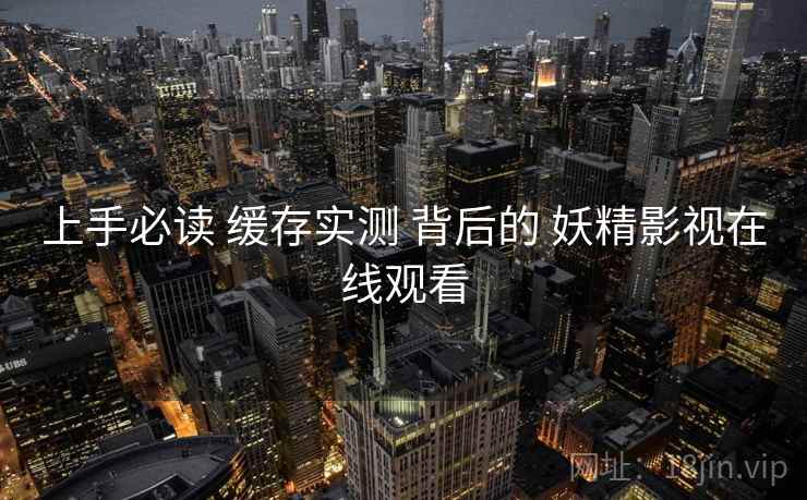 上手必读 缓存实测 背后的 妖精影视在线观看
