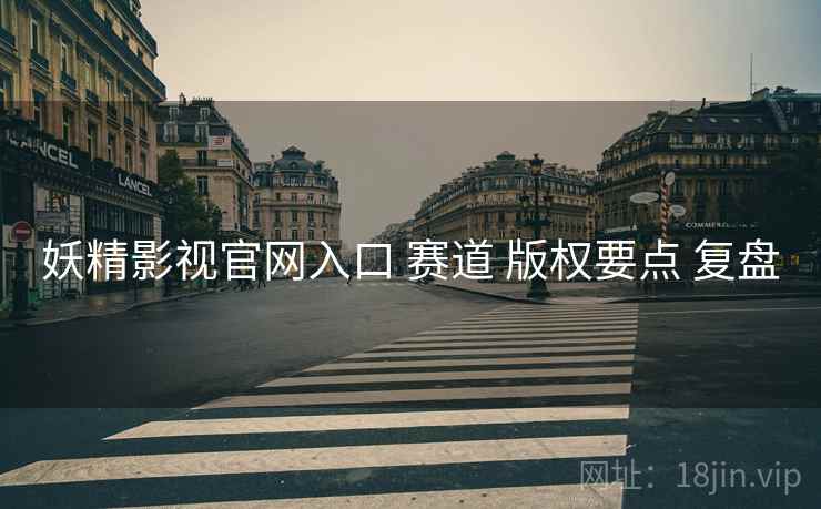 妖精影视官网入口 赛道 版权要点 复盘