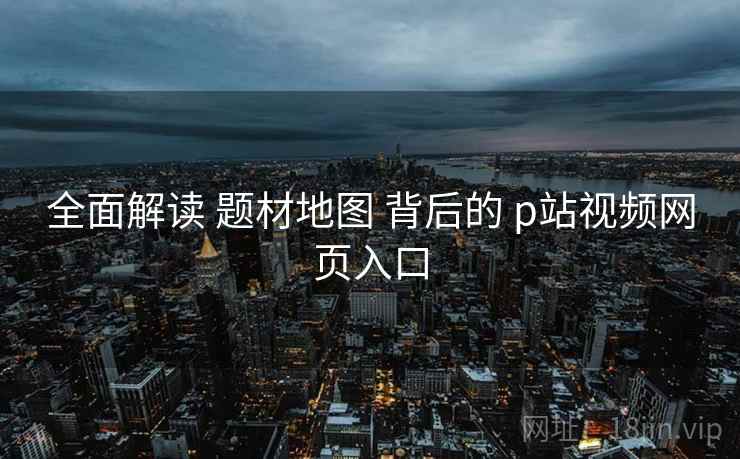 全面解读 题材地图 背后的 p站视频网页入口