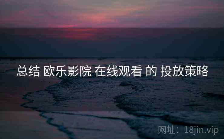 总结 欧乐影院 在线观看 的 投放策略