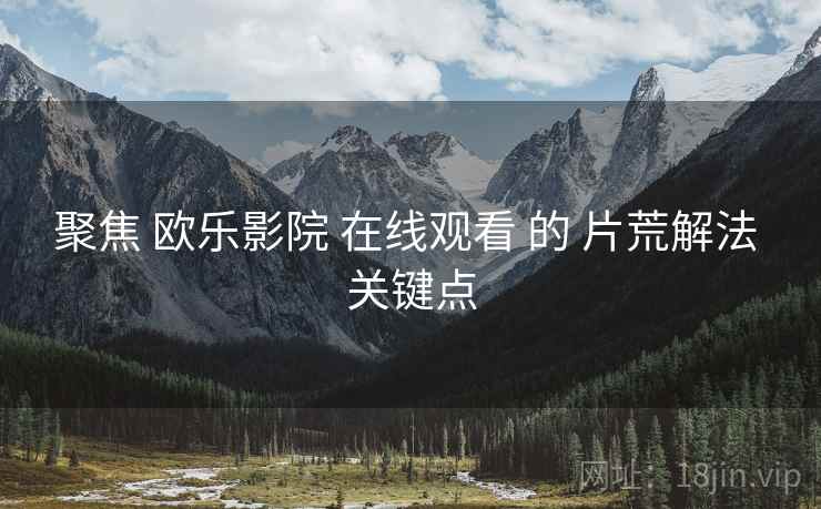 聚焦 欧乐影院 在线观看 的 片荒解法 关键点