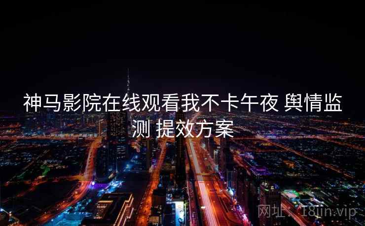 神马影院在线观看我不卡午夜 舆情监测 提效方案