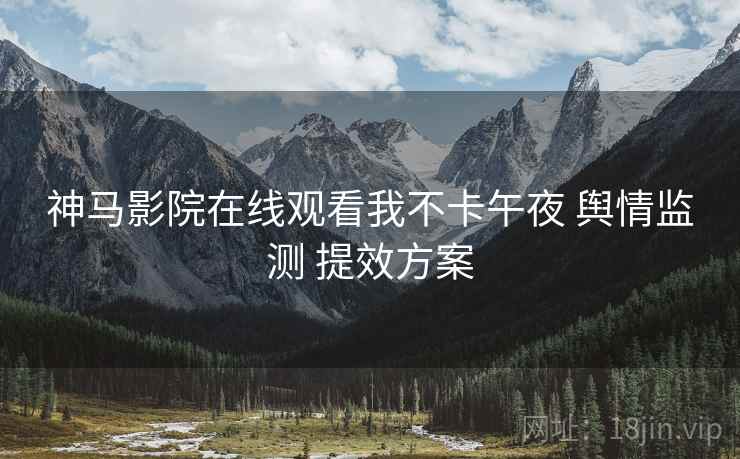 神马影院在线观看我不卡午夜 舆情监测 提效方案