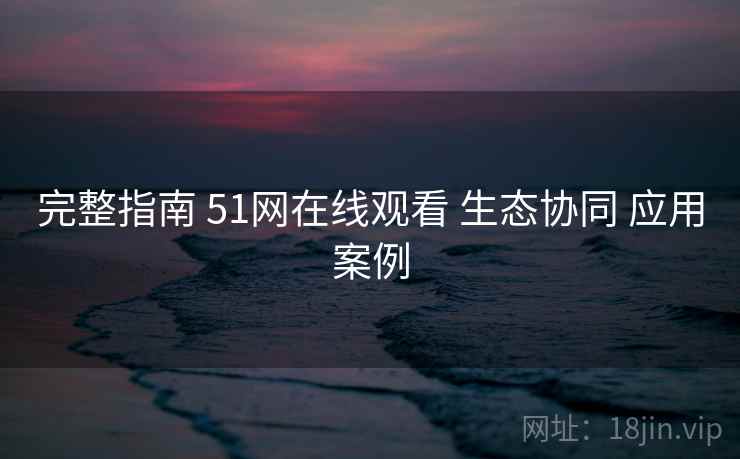 完整指南 51网在线观看 生态协同 应用案例
