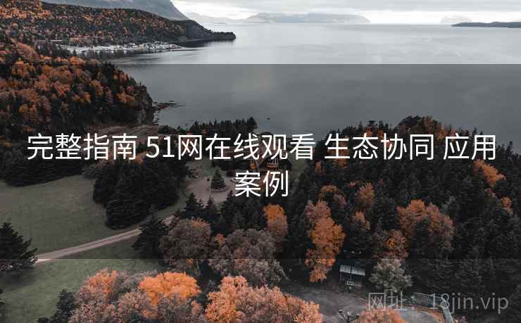 完整指南 51网在线观看 生态协同 应用案例