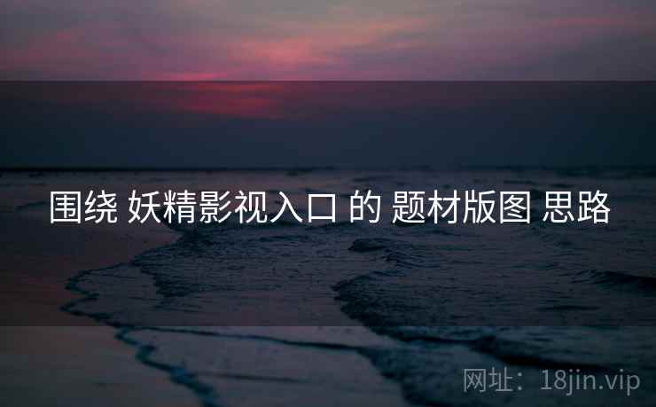 围绕 妖精影视入口 的 题材版图 思路
