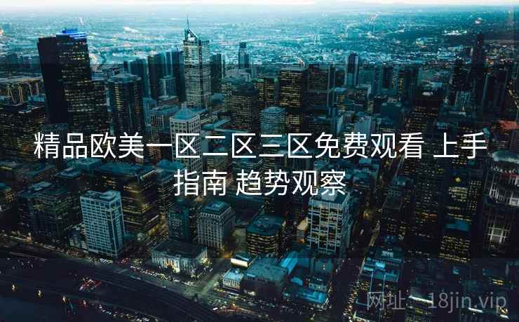 精品欧美一区二区三区免费观看 上手指南 趋势观察
