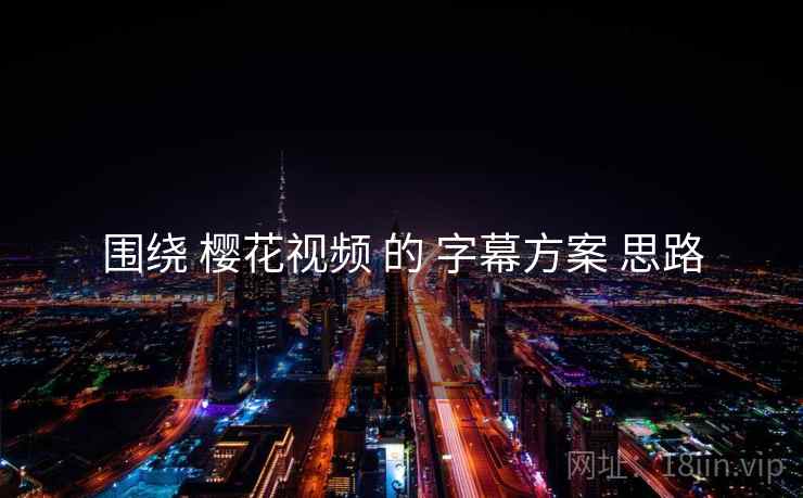围绕 樱花视频 的 字幕方案 思路