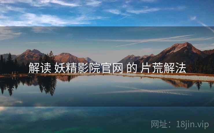 解读 妖精影院官网 的 片荒解法